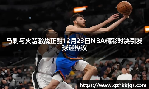 马刺与火箭激战正酣12月23日NBA精彩对决引发球迷热议