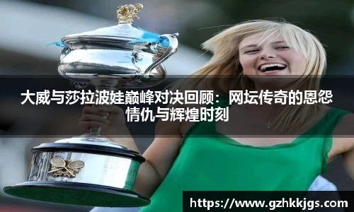 大威与莎拉波娃巅峰对决回顾：网坛传奇的恩怨情仇与辉煌时刻