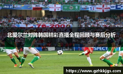 北爱尔兰对阵韩国精彩直播全程回顾与赛后分析